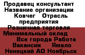 Продавец-консультант › Название организации ­ Ковчег › Отрасль предприятия ­ Розничная торговля › Минимальный оклад ­ 30 000 - Все города Работа » Вакансии   . Ямало-Ненецкий АО,Ноябрьск г.